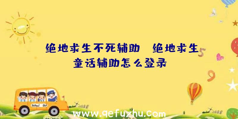 「绝地求生不死辅助」|绝地求生童话辅助怎么登录